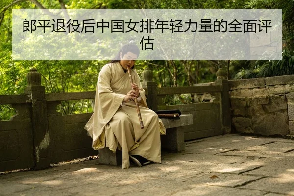 郎平退役后中国女排年轻力量的全面评估